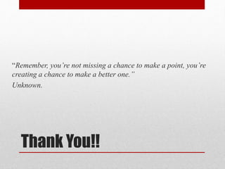 Thank You!!
“Remember, you’re not missing a chance to make a point, you’re
creating a chance to make a better one.”
Unknown.
 
