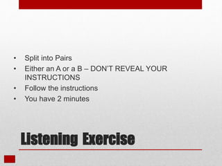• Split into Pairs
• Either an A or a B – DON’T REVEAL YOUR
INSTRUCTIONS
• Follow the instructions
• You have 2 minutes
Listening Exercise
 