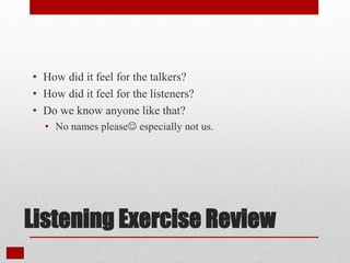 Listening Exercise Review
• How did it feel for the talkers?
• How did it feel for the listeners?
• Do we know anyone like that?
• No names please especially not us.
 