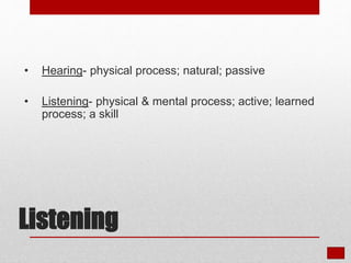 Listening
• Hearing- physical process; natural; passive
• Listening- physical & mental process; active; learned
process; a skill
 