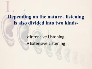 Depending on the nature , listening
is also divided into two kinds-
Intensive Listening
Extensive Listening
 