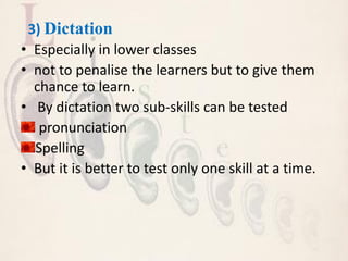 3) Dictation
• Especially in lower classes
• not to penalise the learners but to give them
chance to learn.
• By dictation two sub-skills can be tested
pronunciation
Spelling
• But it is better to test only one skill at a time.
 