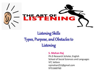 Listening Skills
Types, Purpose, andObstacles to
Listening
S. Mohan Raj
Ph.D Research Scholar, English
School of Social Sciences and Languages
VIT, Vellore
rajmohan251@gmail.com
9751660760
 