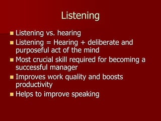 Listening
 Listening vs. hearing
 Listening = Hearing + deliberate and
purposeful act of the mind
 Most crucial skill required for becoming a
successful manager
 Improves work quality and boosts
productivity
 Helps to improve speaking
 