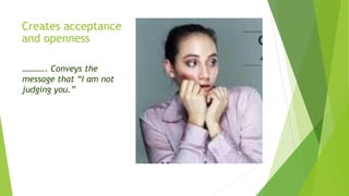 Creates acceptance
and openness
……….. Conveys the
message that “I am not
judging you.”
 