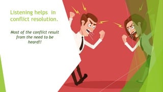 Listening helps in
conflict resolution.
Most of the conflict result
from the need to be
heard!!
 