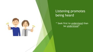 Listening promotes
being heard
“ Seek first to understand than
be understood”.
 