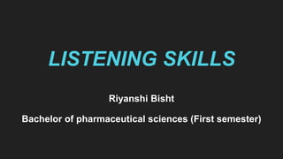 LISTENING SKILLS
Riyanshi Bisht
Bachelor of pharmaceutical sciences (First semester)
 