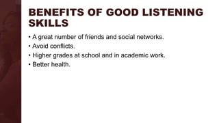 BENEFITS OF GOOD LISTENING
SKILLS
• A great number of friends and social networks.
• Avoid conflicts.
• Higher grades at school and in academic work.
• Better health.
 