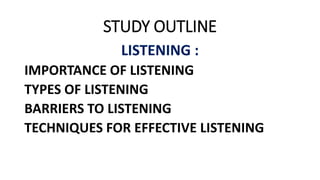 STUDY OUTLINE
LISTENING :
IMPORTANCE OF LISTENING
TYPES OF LISTENING
BARRIERS TO LISTENING
TECHNIQUES FOR EFFECTIVE LISTENING
 