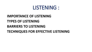 LISTENING :
IMPORTANCE OF LISTENING
TYPES OF LISTENING
BARRIERS TO LISTENING
TECHNIQUES FOR EFFECTIVE LISTENING
 