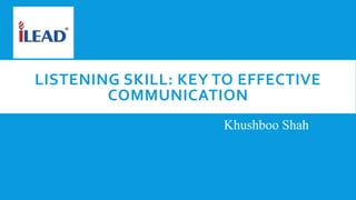 LISTENING SKILL: KEY TO EFFECTIVE
COMMUNICATION
Khushboo Shah
 