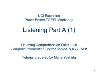 UCI ExtensionPaper-Based TOEFL WorkshopListening Part A (1) Listening Comprehension Skills 1-10 Longman Preparation Course for the TOEFL Test Tutorial prepared by Marla Yoshida 