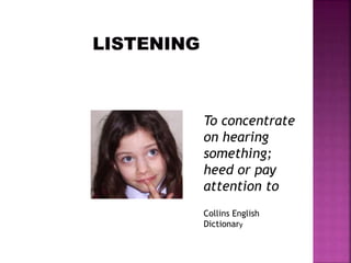 To concentrate
on hearing
something;
heed or pay
attention to
Collins English
Dictionary
 