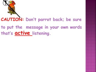 CAUTION: Don’t parrot back; be sure
to put the message in your own words
that’s active listening.
 