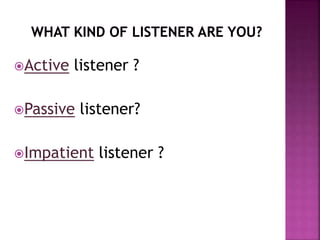 Active listener ?
Passive listener?
Impatient listener ?
 