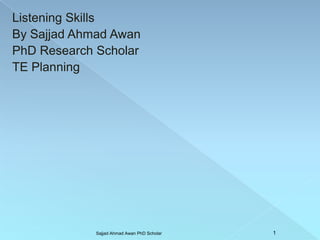 Listening Skills
By Sajjad Ahmad Awan
PhD Research Scholar
TE Planning
Sajjad Ahmad Awan PhD Scholar 1
 