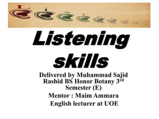 Listening 
skills 
Delivered by Muhammad Sajid 
Rashid BS Honor Botany 3rd 
Semester (E) 
Mentor : Maim Ammara 
English lecturer at UOE 
 