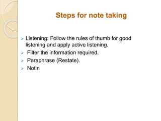 Steps for note taking
 Listening: Follow the rules of thumb for good
listening and apply active listening.
 Filter the information required.
 Paraphrase (Restate).
 Notin
 