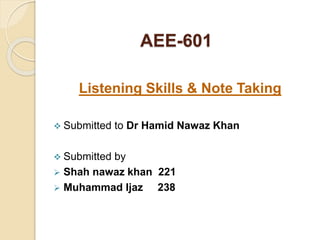 AEE-601
Listening Skills & Note Taking
 Submitted to Dr Hamid Nawaz Khan
 Submitted by
 Shah nawaz khan 221
 Muhammad Ijaz 238
 