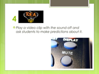4
 Play

a video clip with the sound off and
ask students to make predictions about it.

 