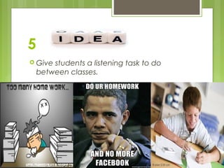 5
 Give

students a listening task to do
between classes.

 