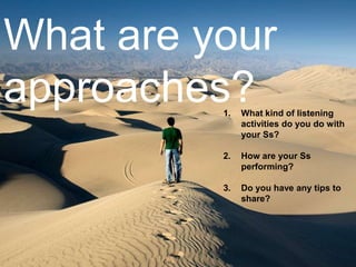 What are your
approaches?
1.

What kind of listening
activities do you do with
your Ss?

2.

How are your Ss
performing?

...