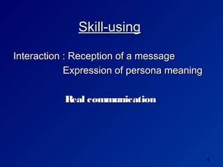Skill-using

Interaction : Reception of a message
            Expression of persona meaning

           Real communication




                                            4
 