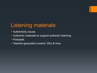 Listening materials
 Authenticity issues
 Authentic materials to support authentic listening
 Podcasts
 Teacher-generated content: Why & How
 