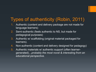 Types of authenticity (Robin, 2011)
1. Authentic (content and delivery package are not made for
   language learners)
2. S...