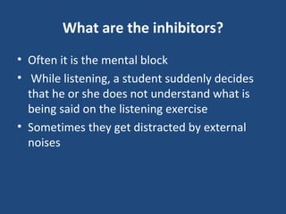 What are the inhibitors?
• Often it is the mental block
• While listening, a student suddenly decides
that he or she does not understand what is
being said on the listening exercise
• Sometimes they get distracted by external
noises
 