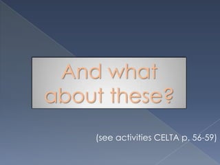 And what
about these?
    (see activities CELTA p. 56-59)
 