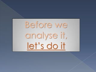 Before we
analyse it,
let’s do it
 