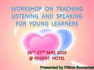 Workshop  on  teaching Listening  and  speaking For  young  learners 26th-27th May, 2010 @ Regent  Hotel Presented by PitimaBoonprasit 