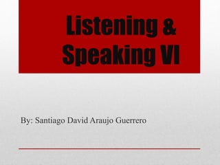 Listening &
Speaking VI
By: Santiago David Araujo Guerrero
 