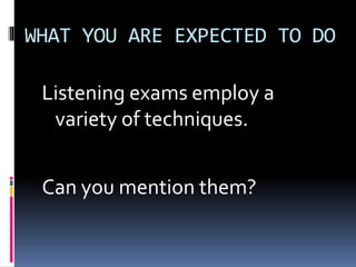 WHAT YOU ARE EXPECTED TO DO
Listening exams employ a
variety of techniques.
Can you mention them?