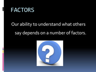FACTORS
Our ability to understand what others
say depends on a number of factors.
