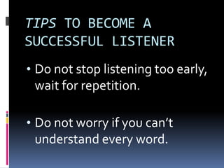 TIPS TO BECOME A
SUCCESSFUL LISTENER
• Do not stop listening too early,
wait for repetition.
• Do not worry if you can’t
understand every word.