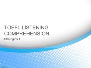 TOEFL LISTENING
COMPREHENSION
Strategies 1
 
