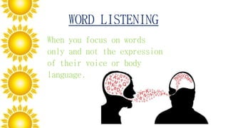 WORD LISTENING
When you focus on words
only and not the expression
of their voice or body
language.
 