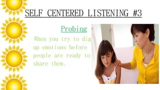 SELF CENTERED LISTENING #3
Probing
When you try to dig
up emotions before
people are ready to
share them.
 