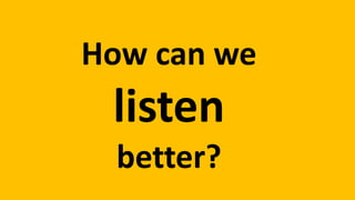 How can we
listen
better?
 