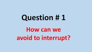 Question # 1
How can we
avoid to interrupt?
 