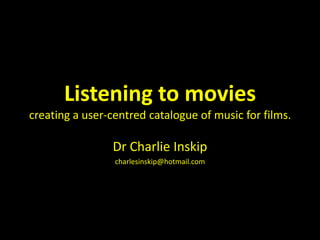 Listening to moviescreating a user-centred catalogue of music for films. Dr Charlie Inskip charlesinskip@hotmail.com 