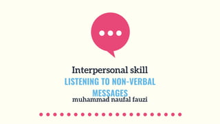 Interpersonal skill
LISTENING TO NON-VERBAL
MESSAGES
muhammad naufal fauzi
 