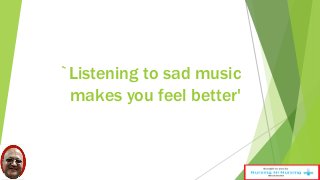 `Listening to sad music 
makes you feel better' 
 