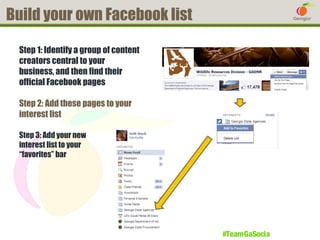 Build your own Facebook list
Step 1: Identify a group of content
creators central to your
business, and then find their
official Facebook pages
Step 2: Add these pages to your
interest list
Step 3: Add your new
interest list to your
“favorites” bar

#TeamGaSocial

 