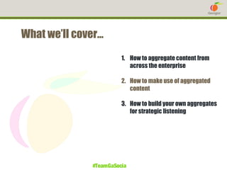 What we’ll cover…
1. How to aggregate content from
across the enterprise
2. How to make use of aggregated
content
3. How to build your own aggregates
for strategic listening

#TeamGaSocial

 