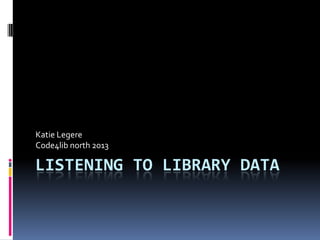 LISTENING TO LIBRARY DATA
Katie Legere
Code4lib north 2013
 