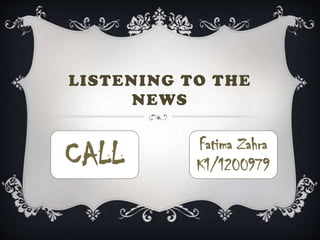 LISTENING TO THE
NEWS
Fatima Zahra
K1/1200979CALL
 